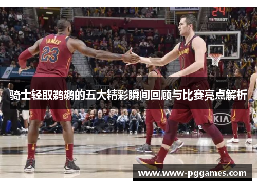 骑士轻取鹈鹕的五大精彩瞬间回顾与比赛亮点解析 骑士轻取鹈鹕的五大精彩瞬间回顾与比赛亮点解析
