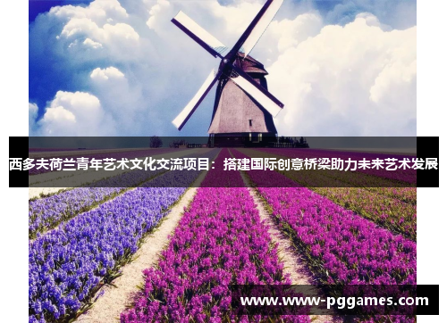 西多夫荷兰青年艺术文化交流项目:搭建国际创意桥梁助力未来艺术发展 西多夫荷兰青年艺术文化交流项目:搭建国际创意桥梁助力未来艺术发展