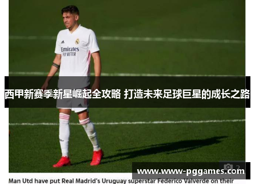西甲新赛季新星崛起全攻略 打造未来足球巨星的成长之路 西甲新赛季新星崛起全攻略 打造未来足球巨星的成长之路