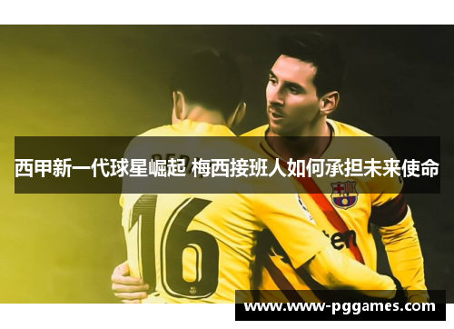 西甲新一代球星崛起 梅西接班人如何承担未来使命 西甲新一代球星崛起 梅西接班人如何承担未来使命
