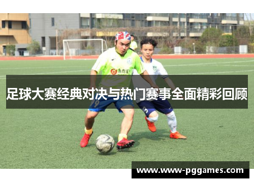 足球大赛经典对决与热门赛事全面精彩回顾