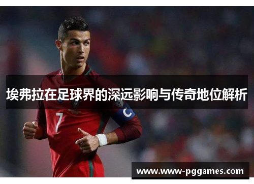 埃弗拉在足球界的深远影响与传奇地位解析