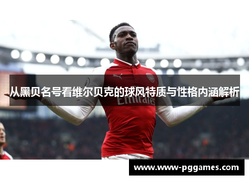 从黑贝名号看维尔贝克的球风特质与性格内涵解析
