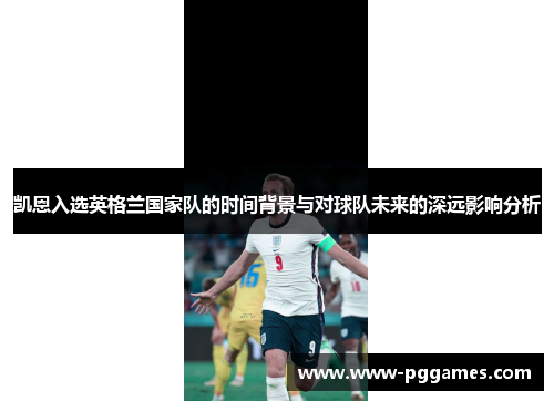 凯恩入选英格兰国家队的时间背景与对球队未来的深远影响分析