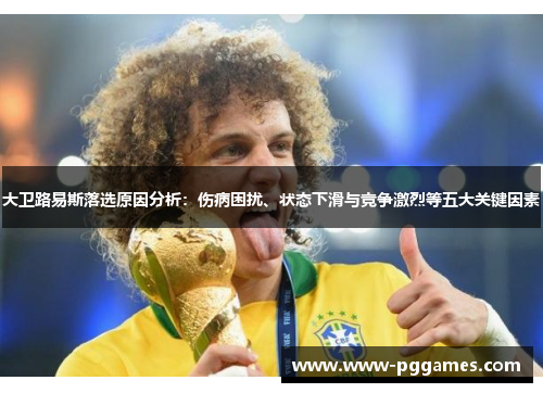 大卫路易斯落选原因分析：伤病困扰、状态下滑与竞争激烈等五大关键因素