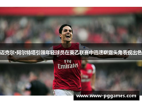 迈克尔·阿尔特塔引领年轻球员在英乙联赛中迅速崭露头角表现出色