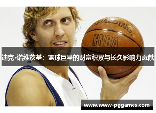 迪克·诺维茨基：篮球巨星的财富积累与长久影响力贡献