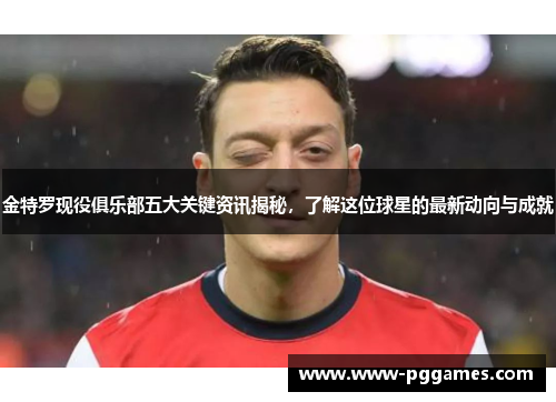 金特罗现役俱乐部五大关键资讯揭秘，了解这位球星的最新动向与成就