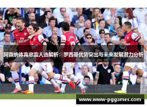 阿森纳体育总监人选解析：罗西基优势突出与未来发展潜力分析