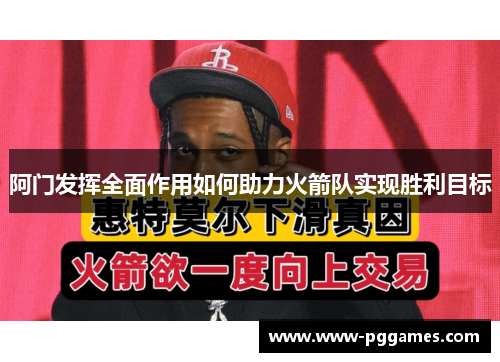 阿门发挥全面作用如何助力火箭队实现胜利目标