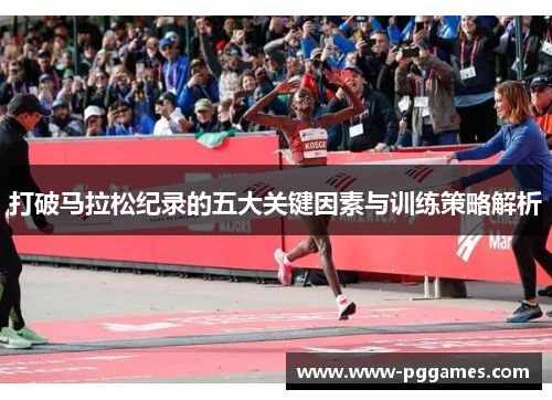 打破马拉松纪录的五大关键因素与训练策略解析