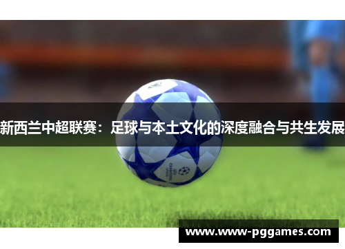 新西兰中超联赛:足球与本土文化的深度融合与共生发展 新西兰中超联赛:足球与本土文化的深度融合与共生发展