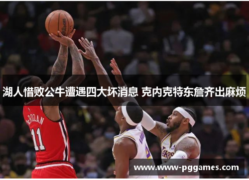 湖人惜败公牛遭遇四大坏消息 克内克特东詹齐出麻烦