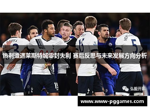 热刺遭遇莱斯特城零封失利 赛后反思与未来发展方向分析