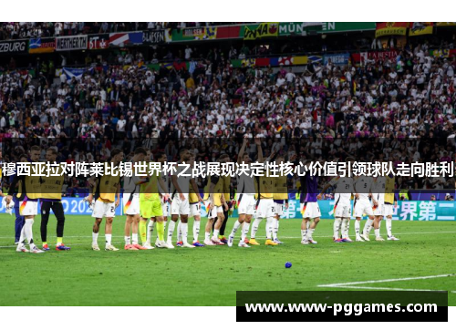 穆西亚拉对阵莱比锡世界杯之战展现决定性核心价值引领球队走向胜利