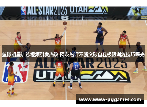 篮球明星训练视频引发热议 网友热评不断突破自我极限训练技巧曝光